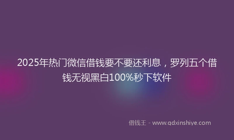 2025年热门微信借钱要不要还利息，罗列五个借钱无视黑白100%秒下软件