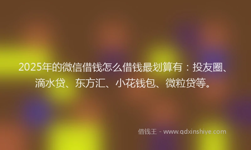 2025年的微信借钱怎么借钱最划算有：投友圈、滴水贷、东方汇、小花钱包、微粒贷等。