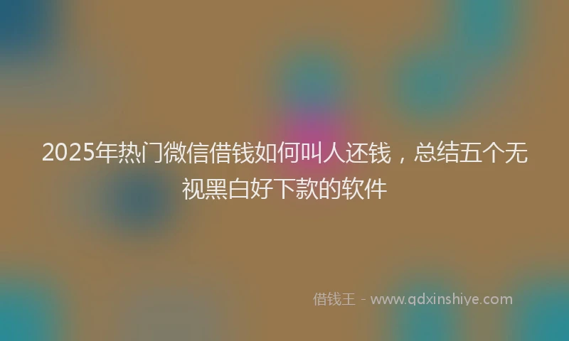 2025年热门微信借钱如何叫人还钱，总结五个无视黑白好下款的软件
