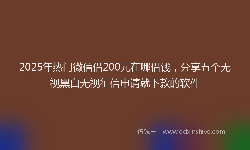 2025年热门微信借200元在哪借钱，分享五个无视黑白无视征信申请就下款的软件