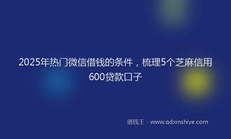 2025年热门微信借钱的条件，梳理5个芝麻信用600贷款口子