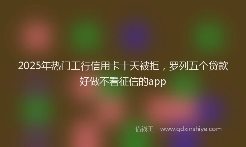 2025年热门工行信用卡十天被拒，罗列五个贷款好做不看征信的app