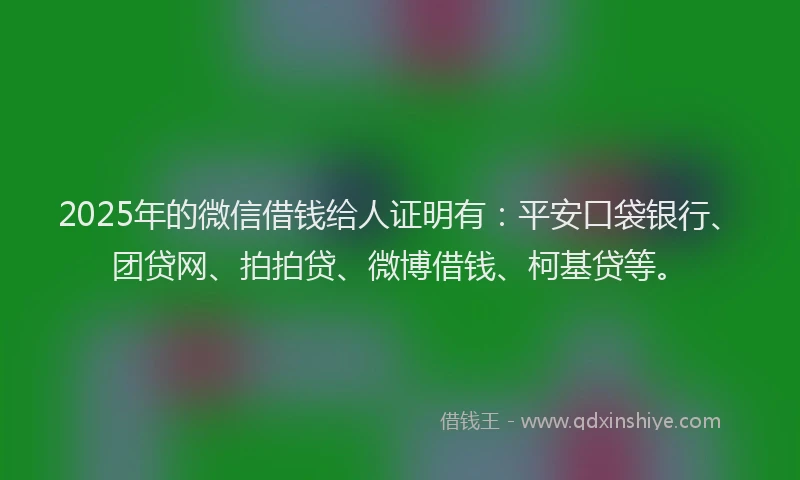 2025年的微信借钱给人证明有：平安口袋银行、团贷网、拍拍贷、微博借钱、柯基贷等。
