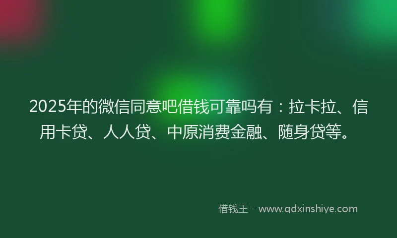 2025年的微信同意吧借钱可靠吗有：拉卡拉、信用卡贷、人人贷、中原消费金融、随身贷等。