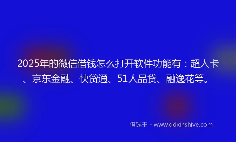 2025年的微信借钱怎么打开软件功能有：超人卡、京东金融、快贷通、51人品贷、融逸花等。