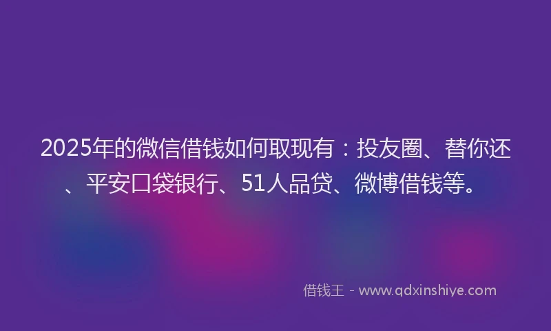 2025年的微信借钱如何取现有：投友圈、替你还、平安口袋银行、51人品贷、微博借钱等。