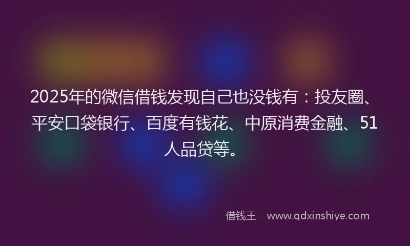 2025年的微信借钱发现自己也没钱有：投友圈、平安口袋银行、百度有钱花、中原消费金融、51人品贷等。