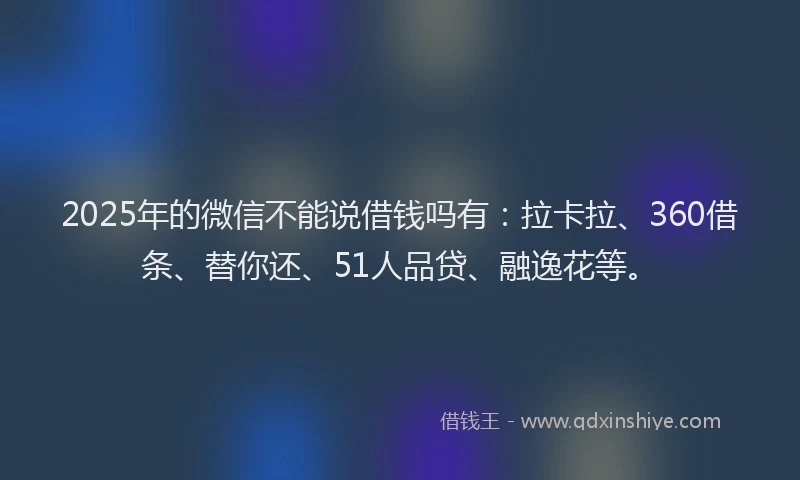 2025年的微信不能说借钱吗有：拉卡拉、360借条、替你还、51人品贷、融逸花等。