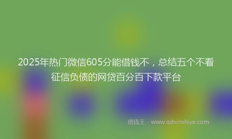 2025年热门微信605分能借钱不，总结五个不看征信负债的网贷百分百下款平台