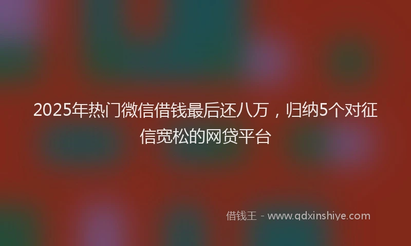 2025年热门微信借钱最后还八万，归纳5个对征信宽松的网贷平台