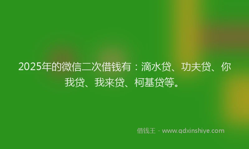 2025年的微信二次借钱有：滴水贷、功夫贷、你我贷、我来贷、柯基贷等。