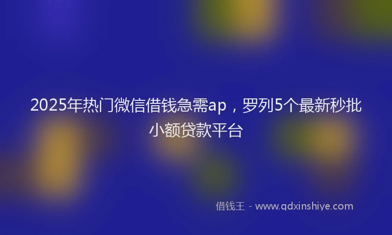 2025年热门微信借钱急需ap，罗列5个最新秒批小额贷款平台