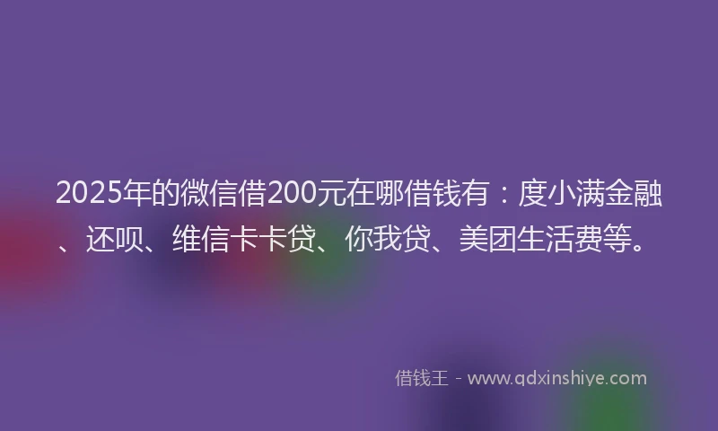 2025年的微信借200元在哪借钱有：度小满金融、还呗、维信卡卡贷、你我贷、美团生活费等。