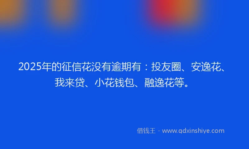 2025年的征信花没有逾期有：投友圈、安逸花、我来贷、小花钱包、融逸花等。