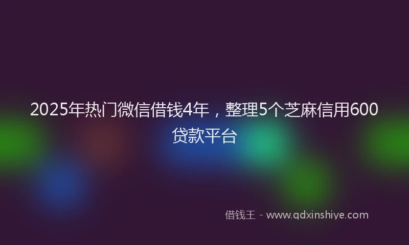 2025年热门微信借钱4年，整理5个芝麻信用600贷款平台