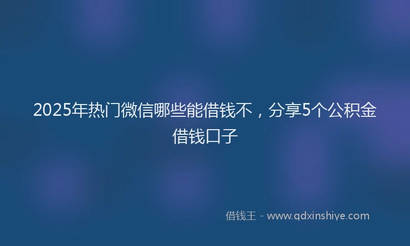 2025年热门微信哪些能借钱不，分享5个公积金借钱口子