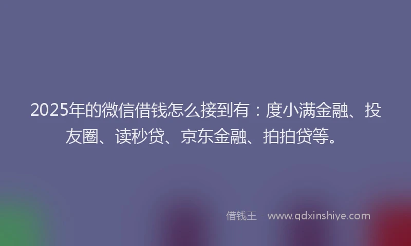 2025年的微信借钱怎么接到有：度小满金融、投友圈、读秒贷、京东金融、拍拍贷等。