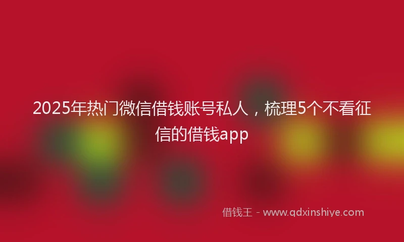 2025年热门微信借钱账号私人，梳理5个不看征信的借钱app