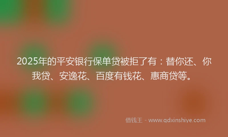 2025年的平安银行保单贷被拒了有：替你还、你我贷、安逸花、百度有钱花、惠商贷等。