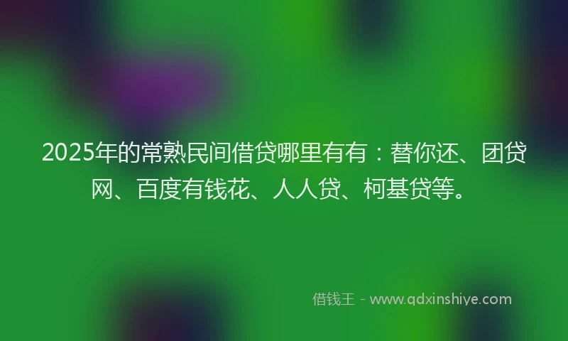 2025年的常熟民间借贷哪里有有：替你还、团贷网、百度有钱花、人人贷、柯基贷等。
