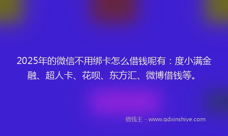 2025年的微信不用绑卡怎么借钱呢有：度小满金融、超人卡、花呗、东方汇、微博借钱等。