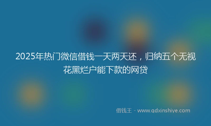 2025年热门微信借钱一天两天还，归纳五个无视花黑烂户能下款的网贷