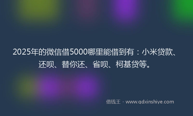 2025年的微信借5000哪里能借到有：小米贷款、还呗、替你还、省呗、柯基贷等。