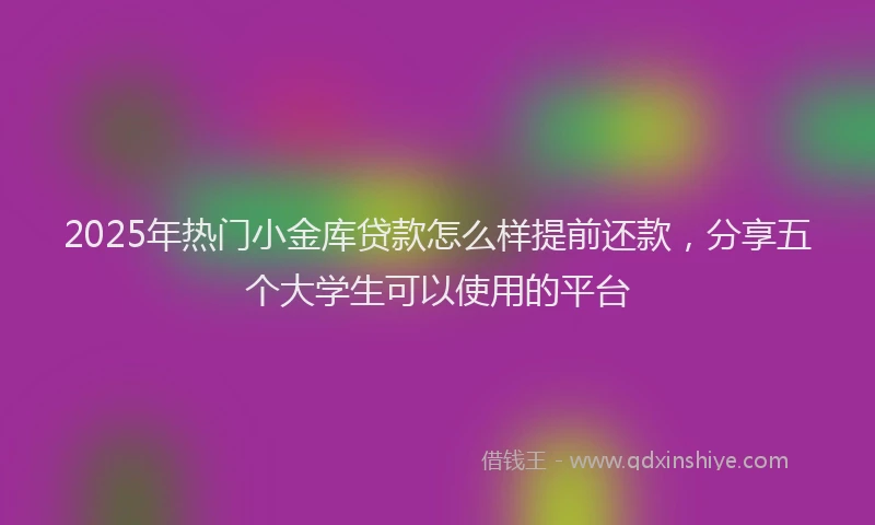2025年热门小金库贷款怎么样提前还款，分享五个大学生可以使用的平台