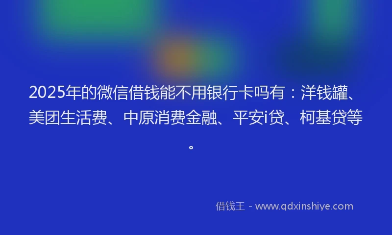 2025年的微信借钱能不用银行卡吗有：洋钱罐、美团生活费、中原消费金融、平安i贷、柯基贷等。