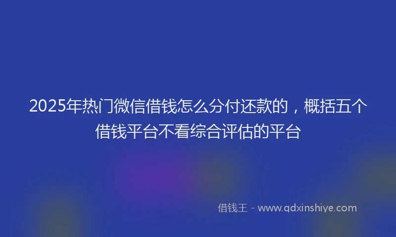 2025年热门微信借钱怎么分付还款的，概括五个借钱平台不看综合评估的平台