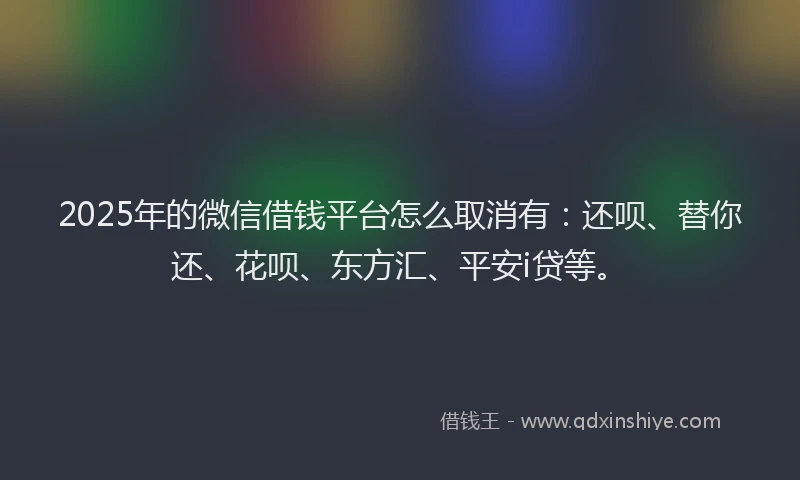 2025年的微信借钱平台怎么取消有：还呗、替你还、花呗、东方汇、平安i贷等。