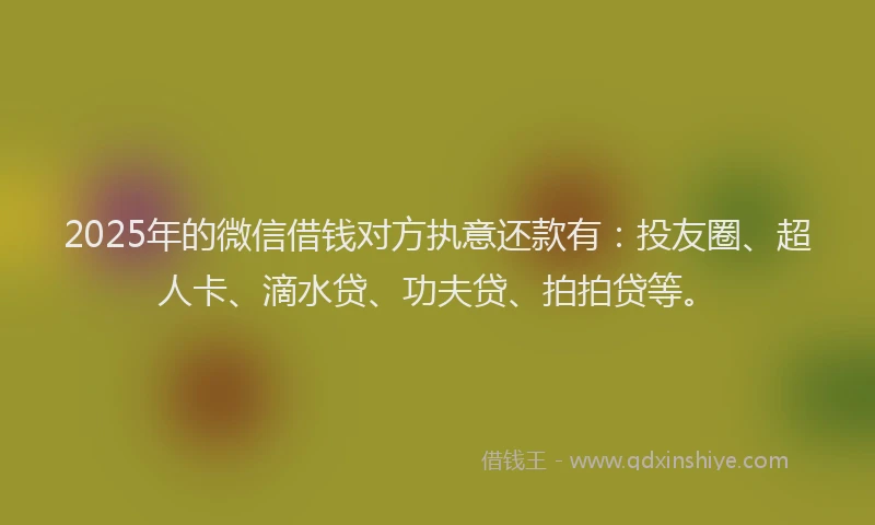 2025年的微信借钱对方执意还款有：投友圈、超人卡、滴水贷、功夫贷、拍拍贷等。