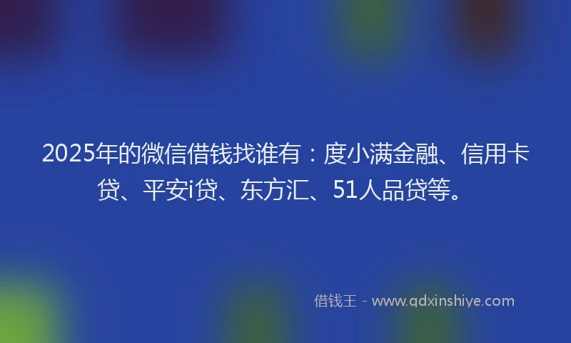 2025年的微信借钱找谁有：度小满金融、信用卡贷、平安i贷、东方汇、51人品贷等。