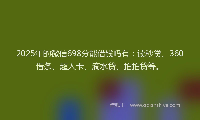 2025年的微信698分能借钱吗有：读秒贷、360借条、超人卡、滴水贷、拍拍贷等。