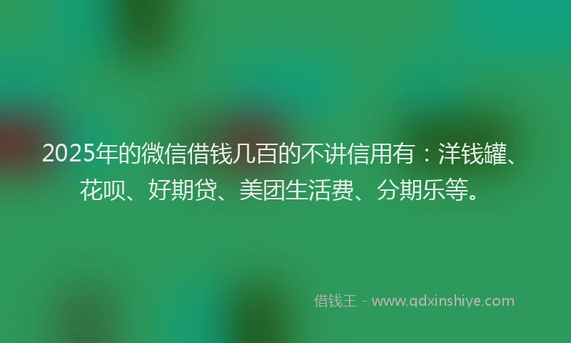 2025年的微信借钱几百的不讲信用有：洋钱罐、花呗、好期贷、美团生活费、分期乐等。