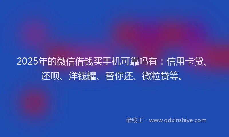 2025年的微信借钱买手机可靠吗有：信用卡贷、还呗、洋钱罐、替你还、微粒贷等。