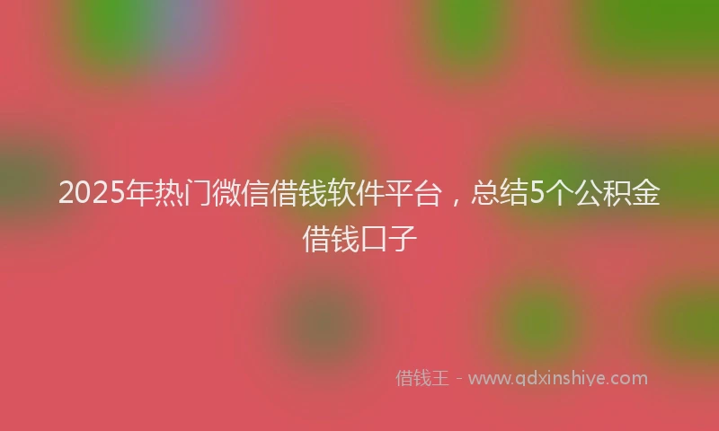 2025年热门微信借钱软件平台，总结5个公积金借钱口子