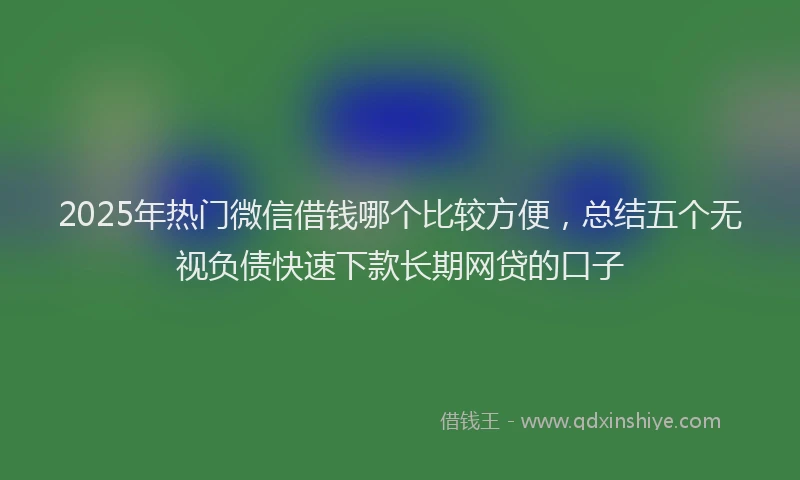 2025年热门微信借钱哪个比较方便，总结五个无视负债快速下款长期网贷的口子