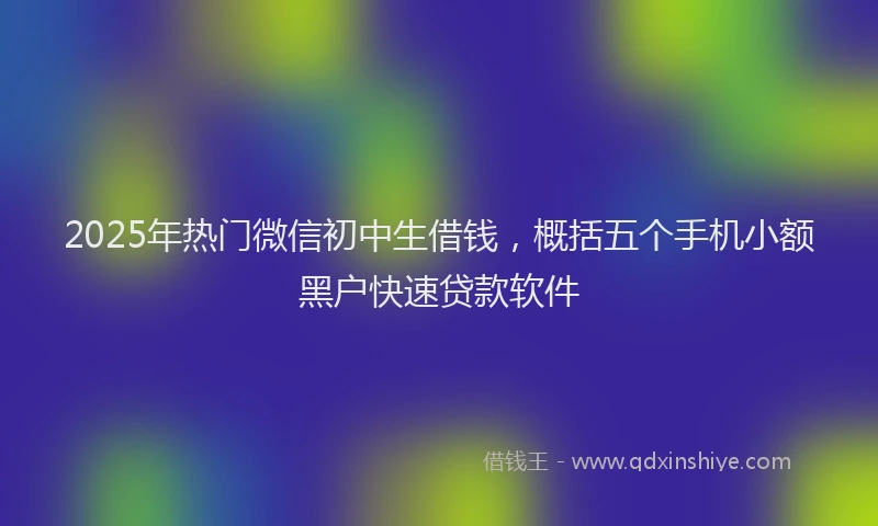 2025年热门微信初中生借钱，概括五个手机小额黑户快速贷款软件