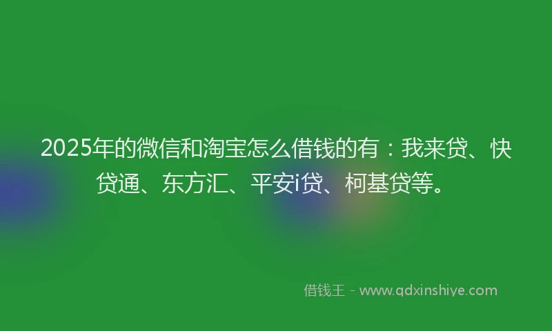 2025年的微信和淘宝怎么借钱的有：我来贷、快贷通、东方汇、平安i贷、柯基贷等。