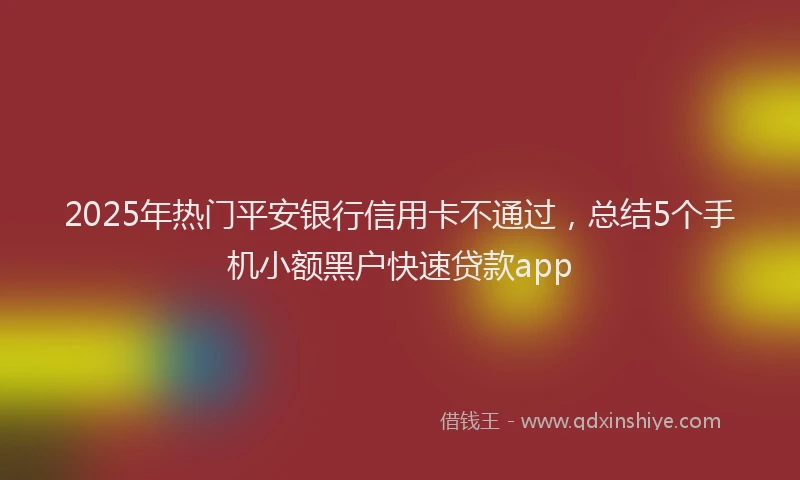 2025年热门平安银行信用卡不通过，总结5个手机小额黑户快速贷款app