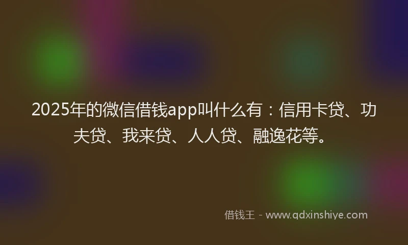 2025年的微信借钱app叫什么有：信用卡贷、功夫贷、我来贷、人人贷、融逸花等。