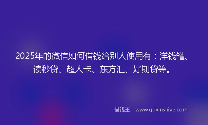 2025年的微信如何借钱给别人使用有：洋钱罐、读秒贷、超人卡、东方汇、好期贷等。