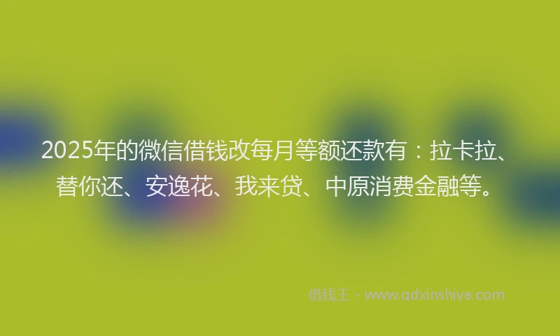 2025年的微信借钱改每月等额还款有：拉卡拉、替你还、安逸花、我来贷、中原消费金融等。