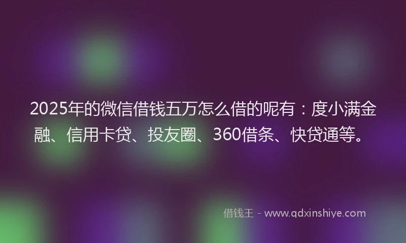 2025年的微信借钱五万怎么借的呢有：度小满金融、信用卡贷、投友圈、360借条、快贷通等。