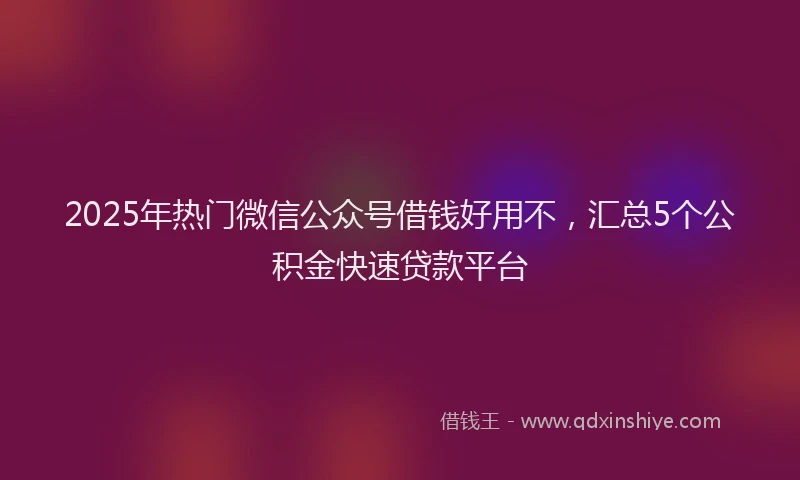 2025年热门微信公众号借钱好用不，汇总5个公积金快速贷款平台