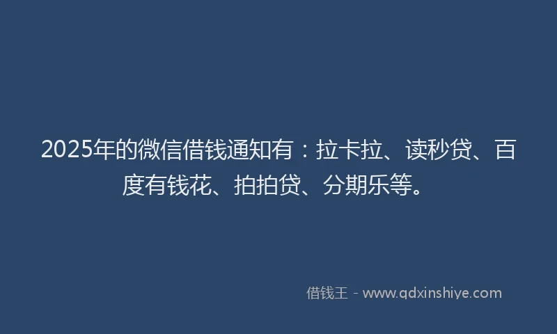 2025年的微信借钱通知有：拉卡拉、读秒贷、百度有钱花、拍拍贷、分期乐等。