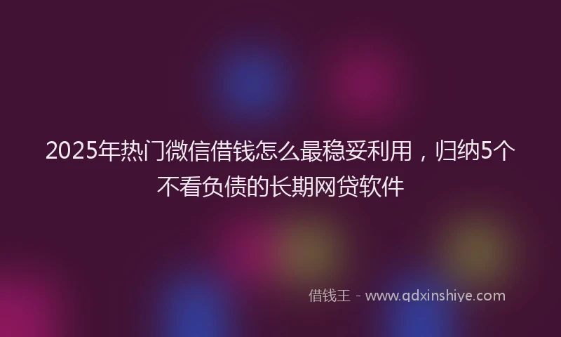 2025年热门微信借钱怎么最稳妥利用，归纳5个不看负债的长期网贷软件