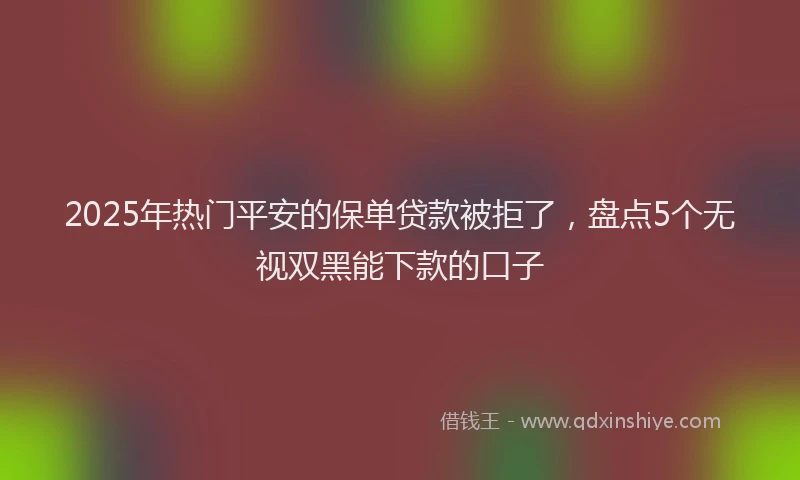 2025年热门平安的保单贷款被拒了，盘点5个无视双黑能下款的口子