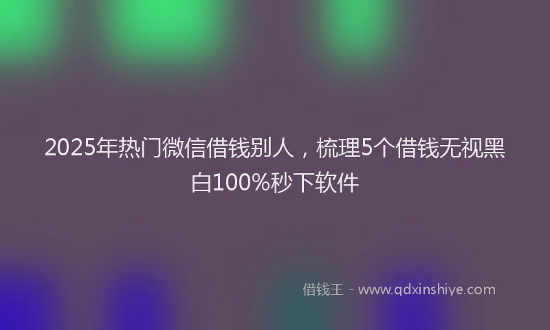 2025年热门微信借钱别人，梳理5个借钱无视黑白100%秒下软件